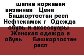 шапка норкавая вязанная › Цена ­ 2 500 - Башкортостан респ., Нефтекамск г. Одежда, обувь и аксессуары » Женская одежда и обувь   . Башкортостан респ.